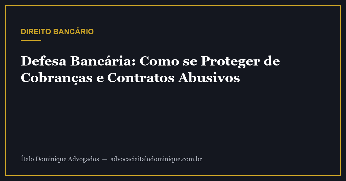 Defesa Bancária: Como se Proteger de Cobranças e Contratos Abusivos